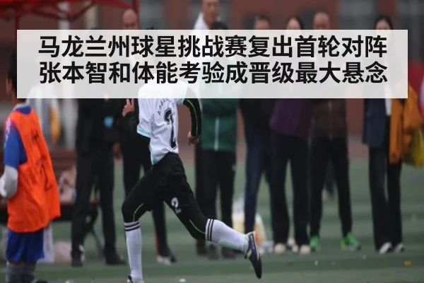 马龙兰州球星挑战赛复出首轮对阵张本智和体能考验成晋级最大悬念